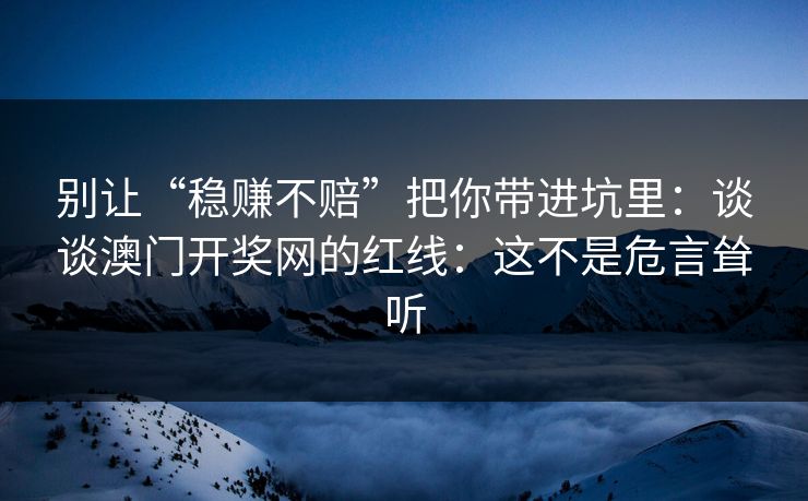 别让“稳赚不赔”把你带进坑里：谈谈澳门开奖网的红线：这不是危言耸听