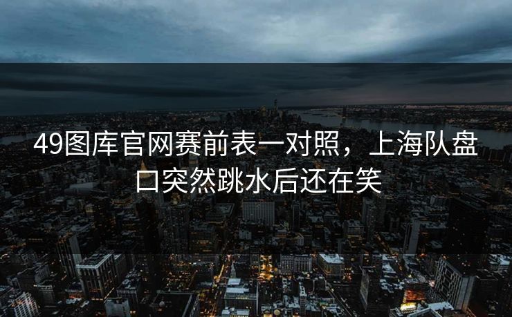 49图库官网赛前表一对照，上海队盘口突然跳水后还在笑