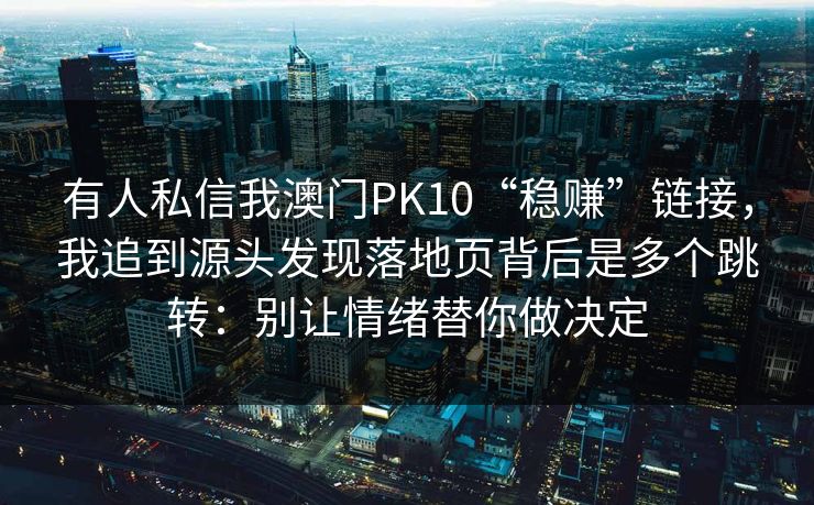 有人私信我澳门PK10“稳赚”链接，我追到源头发现落地页背后是多个跳转：别让情绪替你做决定