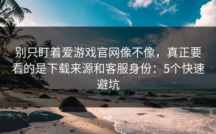 别只盯着爱游戏官网像不像，真正要看的是下载来源和客服身份：5个快速避坑