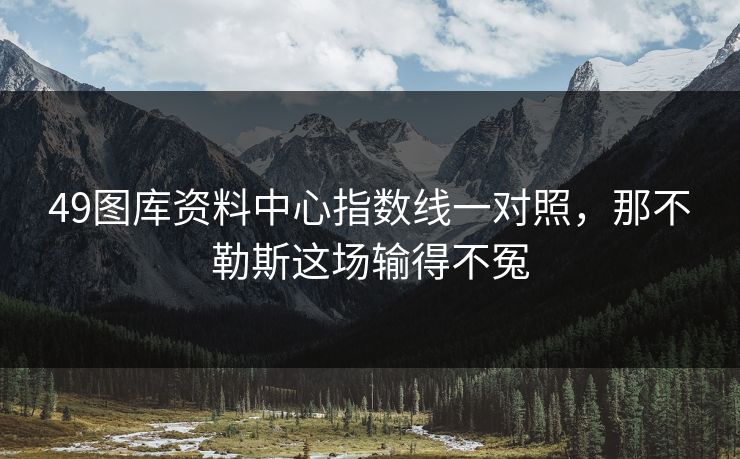 49图库资料中心指数线一对照，那不勒斯这场输得不冤