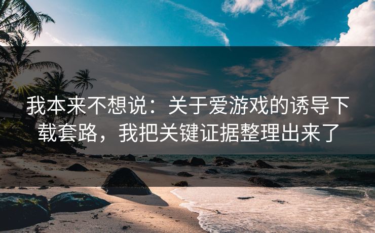 我本来不想说：关于爱游戏的诱导下载套路，我把关键证据整理出来了