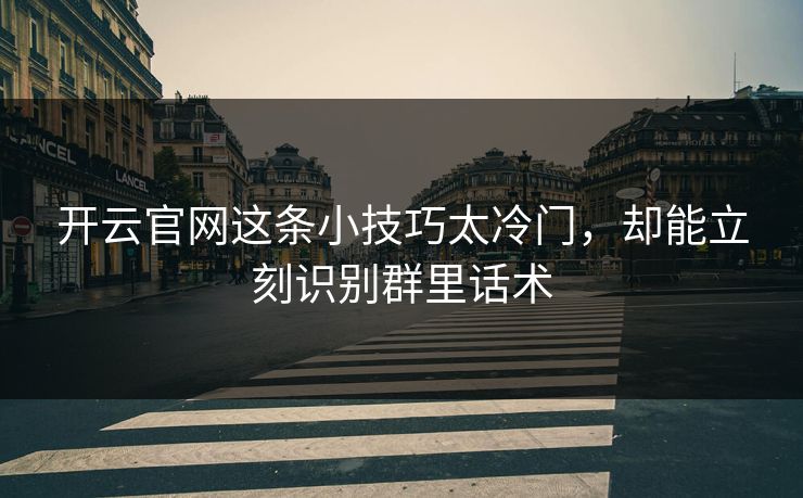 开云官网这条小技巧太冷门，却能立刻识别群里话术