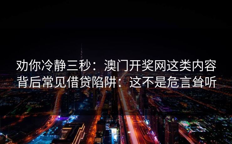 劝你冷静三秒：澳门开奖网这类内容背后常见借贷陷阱：这不是危言耸听
