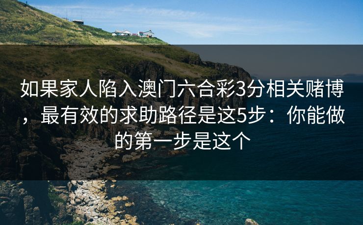 如果家人陷入澳门六合彩3分相关赌博，最有效的求助路径是这5步：你能做的第一步是这个