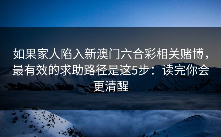 如果家人陷入新澳门六合彩相关赌博，最有效的求助路径是这5步：读完你会更清醒