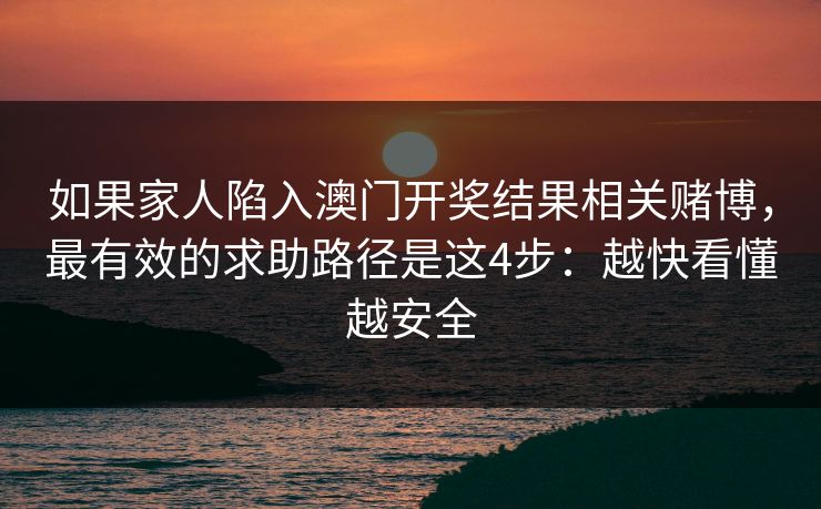 如果家人陷入澳门开奖结果相关赌博，最有效的求助路径是这4步：越快看懂越安全
