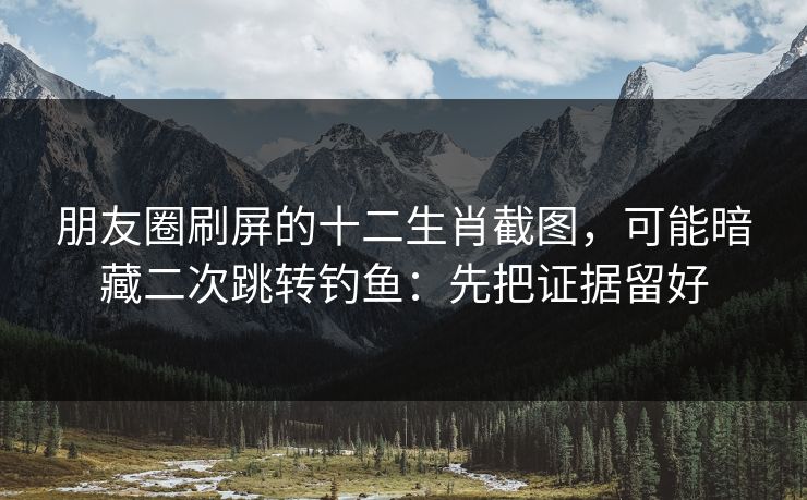 朋友圈刷屏的十二生肖截图，可能暗藏二次跳转钓鱼：先把证据留好