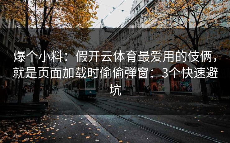 爆个小料：假开云体育最爱用的伎俩，就是页面加载时偷偷弹窗：3个快速避坑