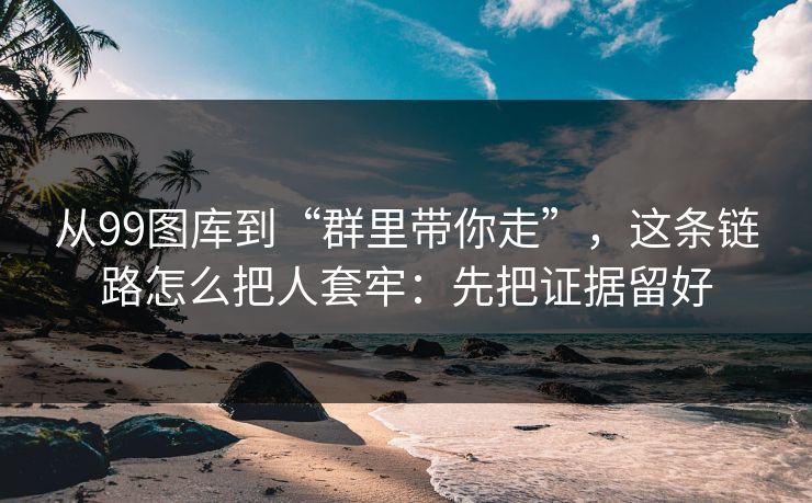 从99图库到“群里带你走”，这条链路怎么把人套牢：先把证据留好