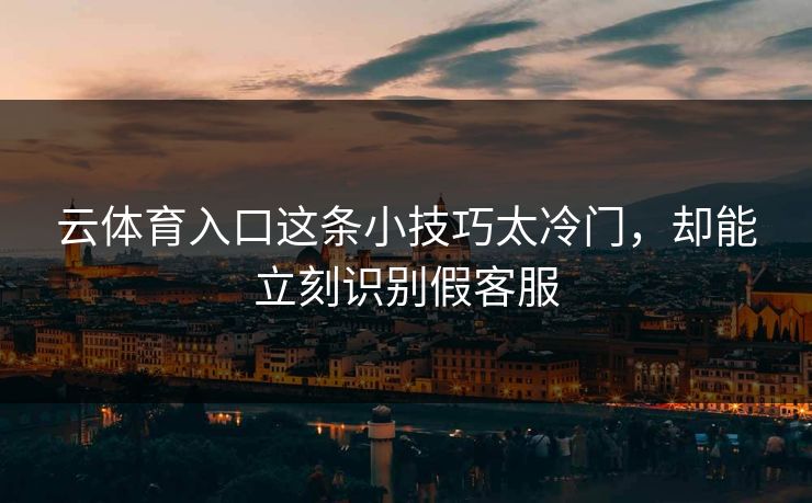 云体育入口这条小技巧太冷门，却能立刻识别假客服
