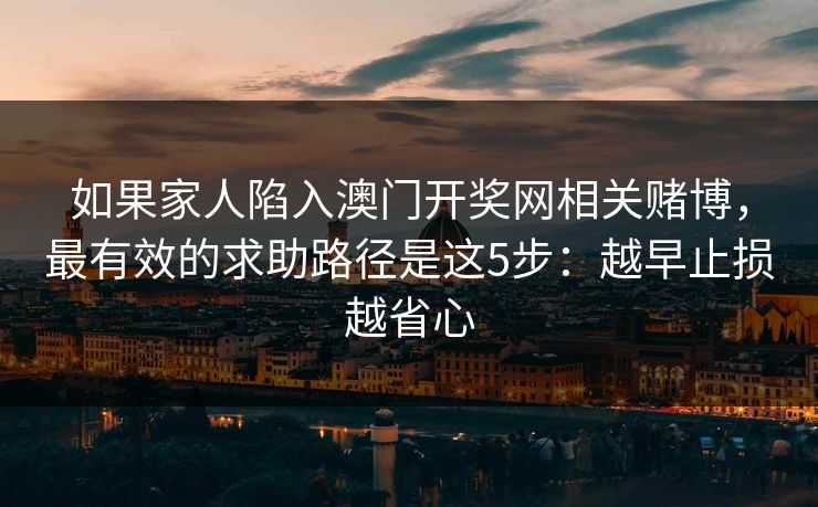 如果家人陷入澳门开奖网相关赌博，最有效的求助路径是这5步：越早止损越省心