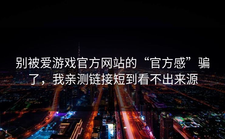别被爱游戏官方网站的“官方感”骗了，我亲测链接短到看不出来源