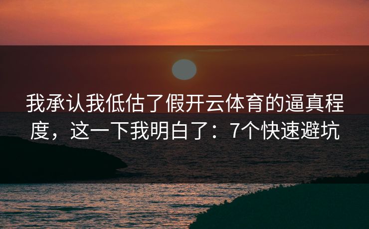 我承认我低估了假开云体育的逼真程度，这一下我明白了：7个快速避坑