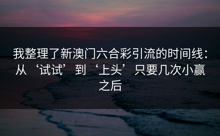 我整理了新澳门六合彩引流的时间线：从‘试试’到‘上头’只要几次小赢之后