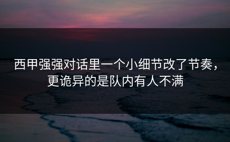 西甲强强对话里一个小细节改了节奏，更诡异的是队内有人不满