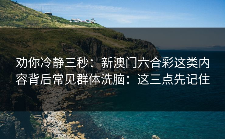劝你冷静三秒：新澳门六合彩这类内容背后常见群体洗脑：这三点先记住