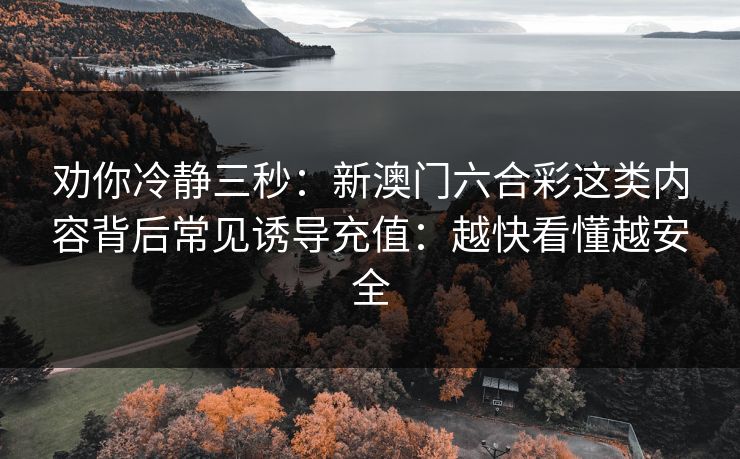 劝你冷静三秒：新澳门六合彩这类内容背后常见诱导充值：越快看懂越安全