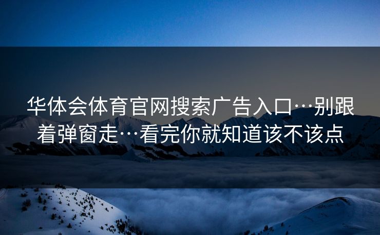华体会体育官网搜索广告入口…别跟着弹窗走…看完你就知道该不该点