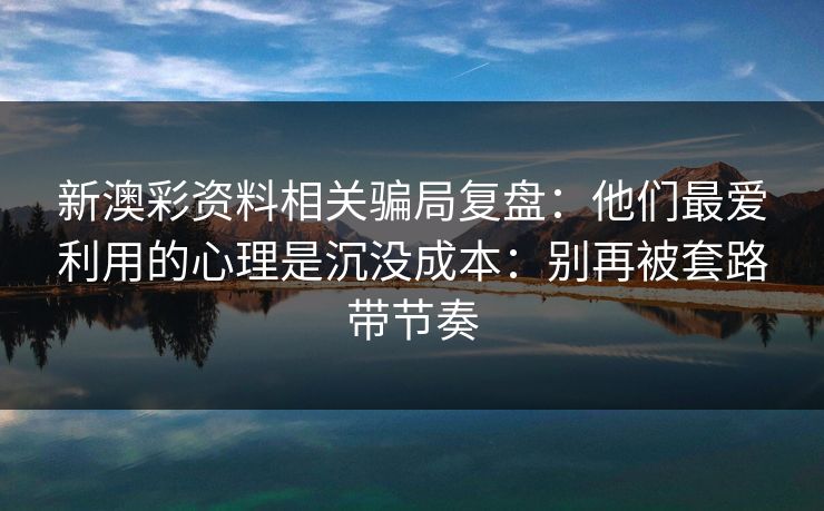 新澳彩资料相关骗局复盘：他们最爱利用的心理是沉没成本：别再被套路带节奏