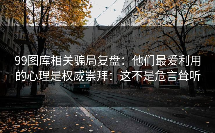 99图库相关骗局复盘：他们最爱利用的心理是权威崇拜：这不是危言耸听