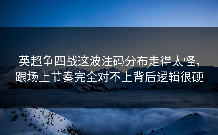 英超争四战这波注码分布走得太怪，跟场上节奏完全对不上背后逻辑很硬