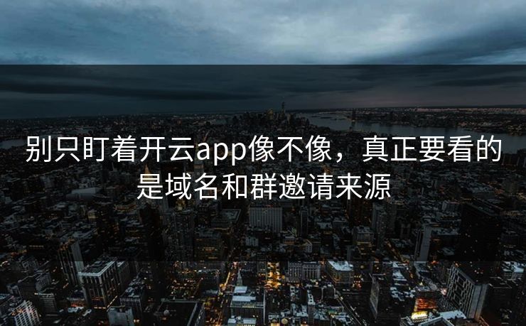 别只盯着开云app像不像，真正要看的是域名和群邀请来源