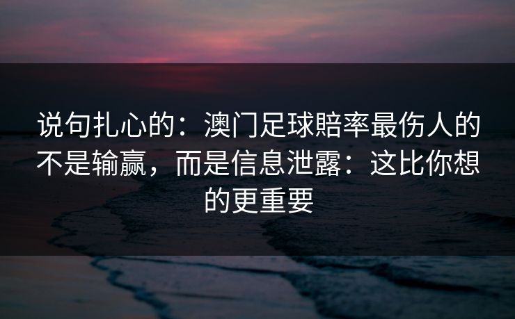 说句扎心的：澳门足球賠率最伤人的不是输赢，而是信息泄露：这比你想的更重要