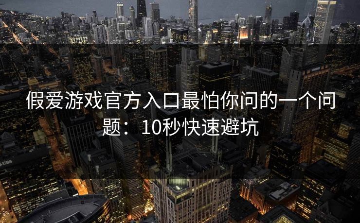 假爱游戏官方入口最怕你问的一个问题：10秒快速避坑