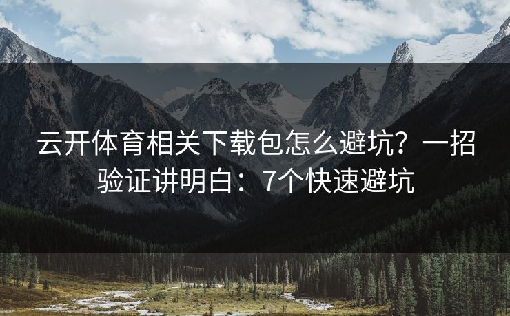 云开体育相关下载包怎么避坑？一招验证讲明白：7个快速避坑
