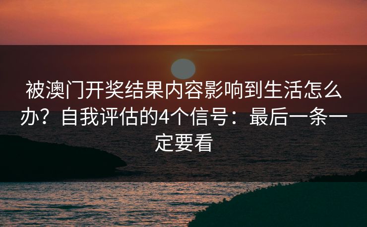被澳门开奖结果内容影响到生活怎么办？自我评估的4个信号：最后一条一定要看