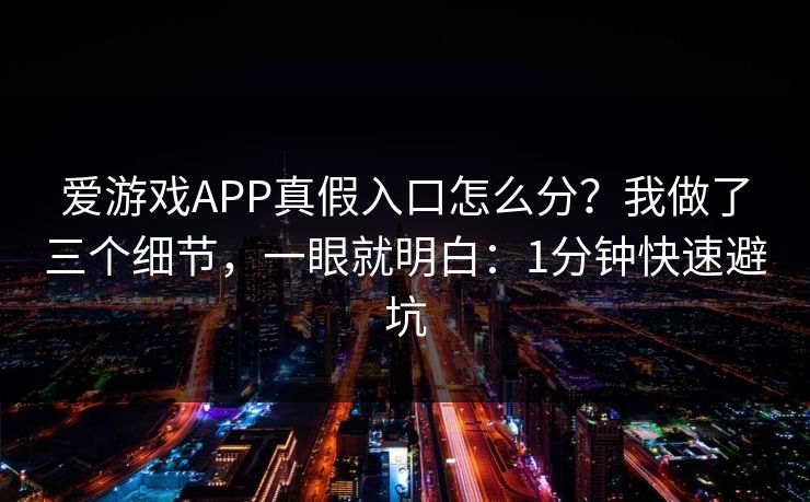 爱游戏APP真假入口怎么分？我做了三个细节，一眼就明白：1分钟快速避坑