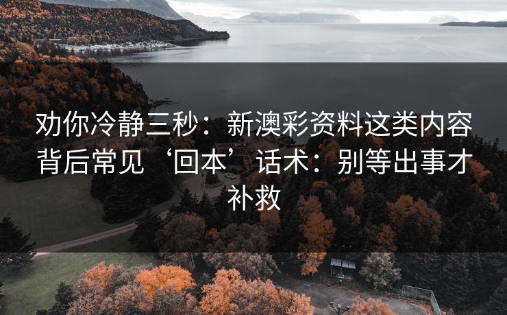 劝你冷静三秒：新澳彩资料这类内容背后常见‘回本’话术：别等出事才补救