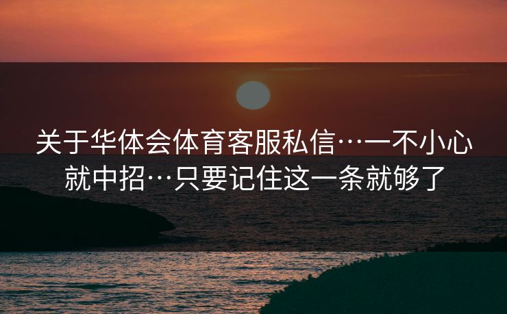 关于华体会体育客服私信…一不小心就中招…只要记住这一条就够了