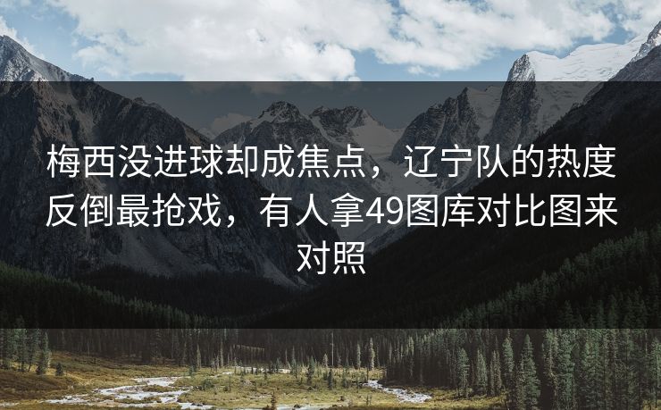 梅西没进球却成焦点，辽宁队的热度反倒最抢戏，有人拿49图库对比图来对照
