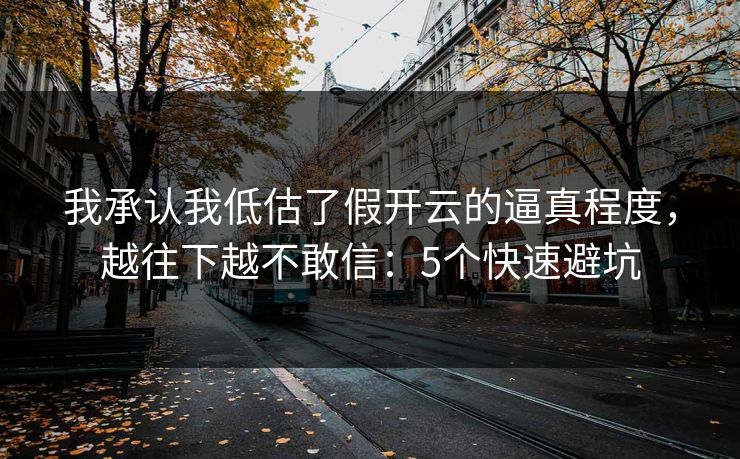 我承认我低估了假开云的逼真程度，越往下越不敢信：5个快速避坑