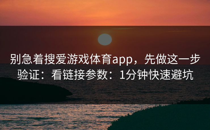 别急着搜爱游戏体育app，先做这一步验证：看链接参数：1分钟快速避坑