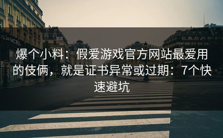 爆个小料：假爱游戏官方网站最爱用的伎俩，就是证书异常或过期：7个快速避坑