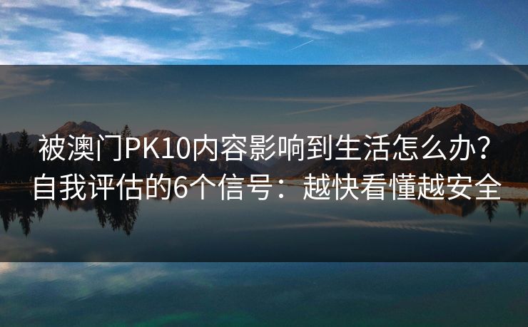 被澳门PK10内容影响到生活怎么办？自我评估的6个信号：越快看懂越安全