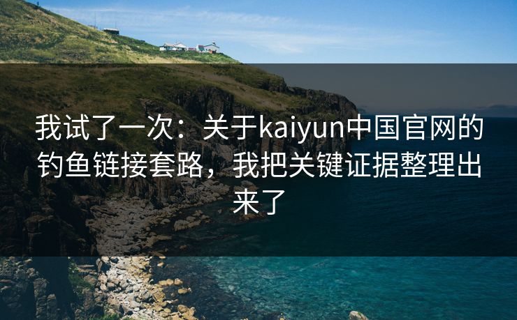 我试了一次：关于kaiyun中国官网的钓鱼链接套路，我把关键证据整理出来了