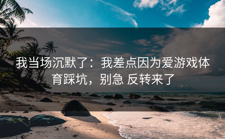 我当场沉默了：我差点因为爱游戏体育踩坑，别急 反转来了