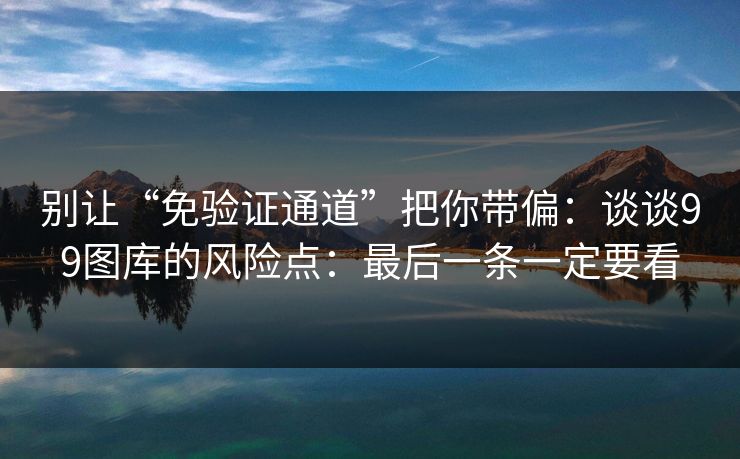 别让“免验证通道”把你带偏：谈谈99图库的风险点：最后一条一定要看