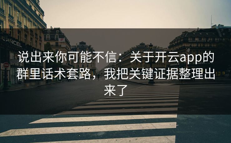 说出来你可能不信：关于开云app的群里话术套路，我把关键证据整理出来了