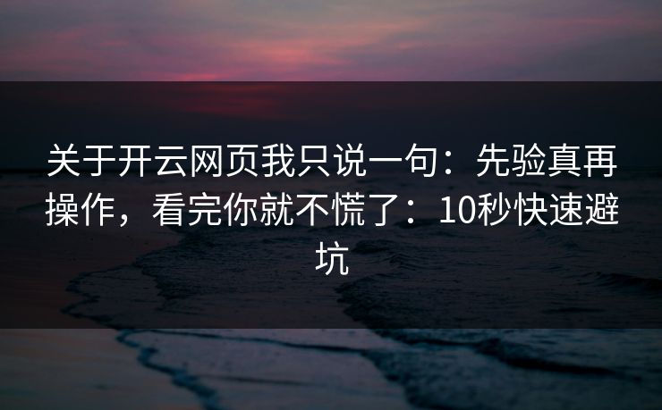关于开云网页我只说一句：先验真再操作，看完你就不慌了：10秒快速避坑