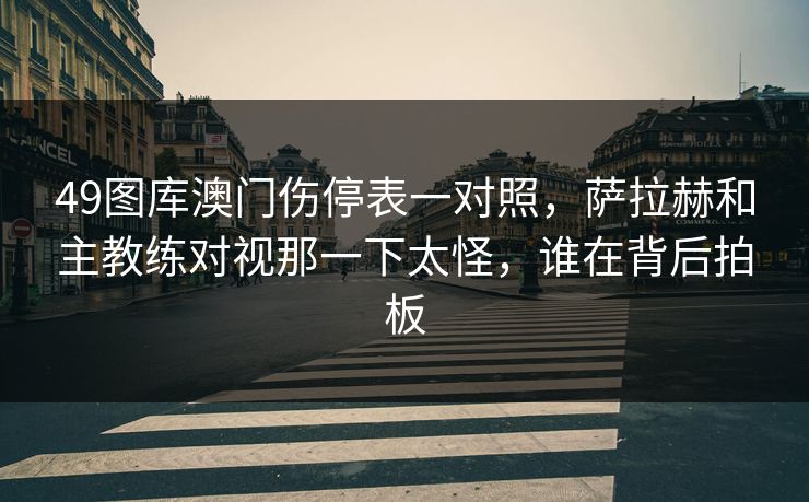 49图库澳门伤停表一对照，萨拉赫和主教练对视那一下太怪，谁在背后拍板