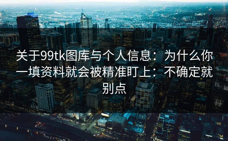 关于99tk图库与个人信息：为什么你一填资料就会被精准盯上：不确定就别点