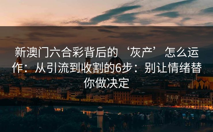 新澳门六合彩背后的‘灰产’怎么运作：从引流到收割的6步：别让情绪替你做决定