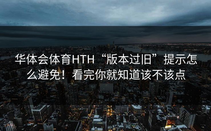 华体会体育HTH“版本过旧”提示怎么避免！看完你就知道该不该点