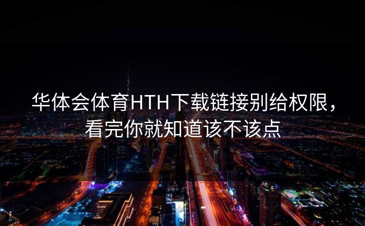 华体会体育HTH下载链接别给权限，看完你就知道该不该点
