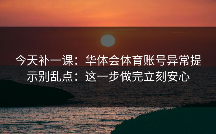 今天补一课：华体会体育账号异常提示别乱点：这一步做完立刻安心